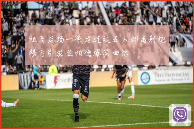 祖马后场一条龙连过五人却高射炮踢飞引发兰帕德爆笑回忆