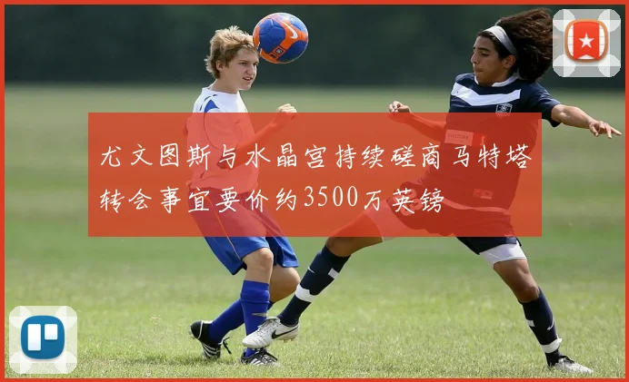 尤文图斯与水晶宫持续磋商马特塔转会事宜要价约3500万英镑