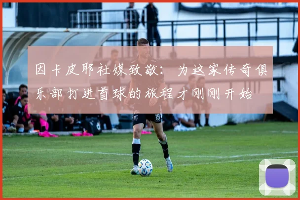 因卡皮耶社媒致敬：为这家传奇俱乐部打进首球的旅程才刚刚开始