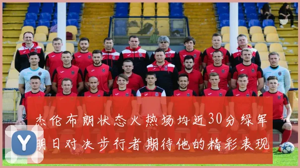 杰伦布朗状态火热场均近30分绿军明日对决步行者期待他的精彩表现