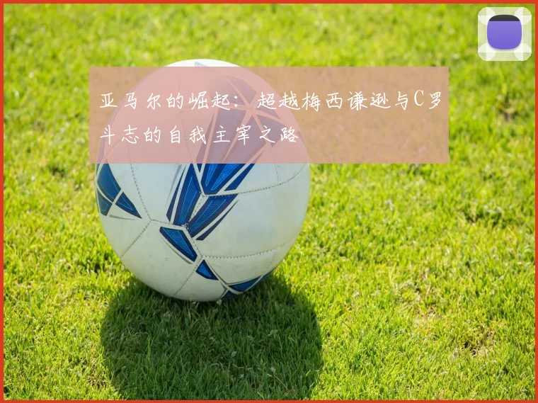 亚马尔的崛起：超越梅西谦逊与C罗斗志的自我主宰之路