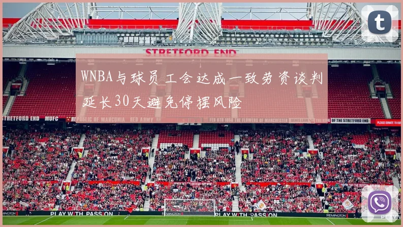 WNBA与球员工会达成一致劳资谈判延长30天避免停摆风险