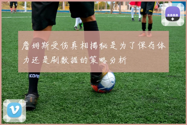 詹姆斯受伤真相揭秘是为了保存体力还是刷数据的策略分析