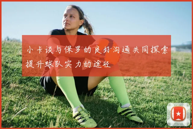 小卡谈与保罗的良好沟通共同探索提升球队实力的途径
