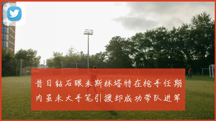 昔日钻石眼米斯林塔特在枪手任期内虽未大手笔引援却成功带队进军欧联决赛