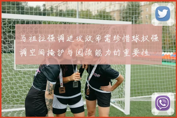 马祖拉强调进攻效率需珍惜球权强调空间掩护与阅读能力的重要性