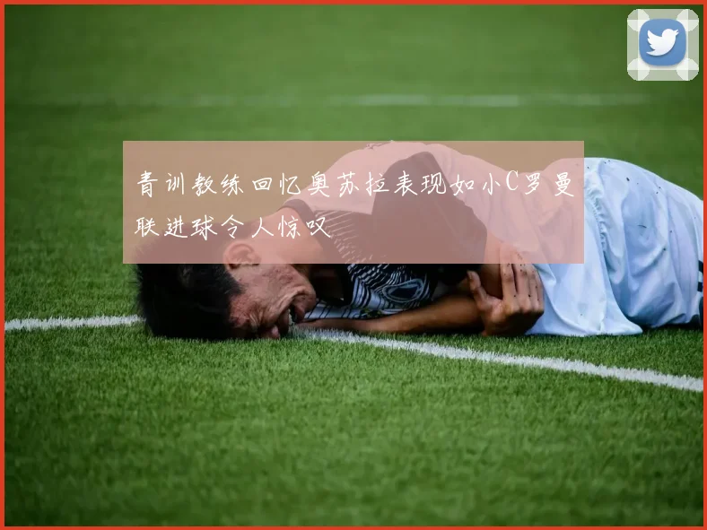 青训教练回忆奥苏拉表现如小C罗曼联进球令人惊叹