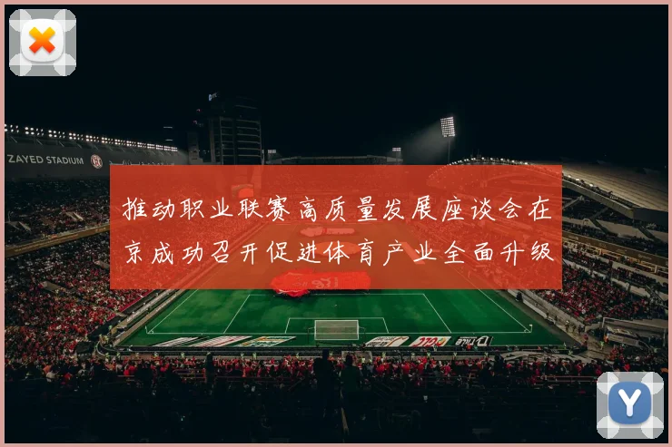 推动职业联赛高质量发展座谈会在京成功召开促进体育产业全面升级与创新发展