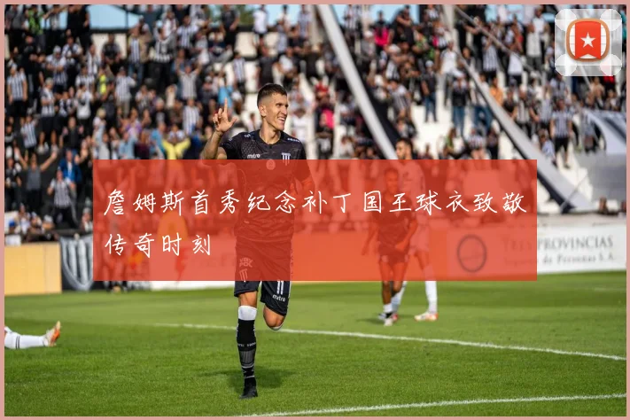 詹姆斯首秀纪念补丁国王球衣致敬传奇时刻