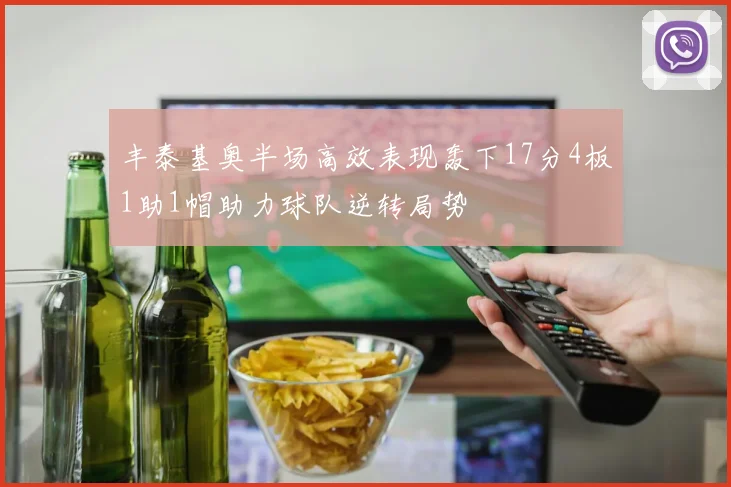 丰泰基奥半场高效表现轰下17分4板1助1帽助力球队逆转局势